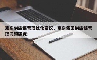 京东供应链管理优化建议，京东集团供应链管理问题研究！