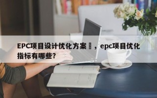 EPC项目设计优化方案	，epc项目优化指标有哪些？