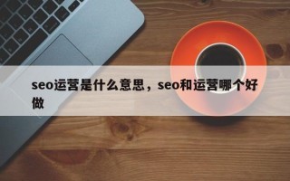 seo运营是什么意思，seo和运营哪个好做