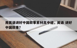 用英语讲好中国故事素材高中组，英语 讲好中国故事？