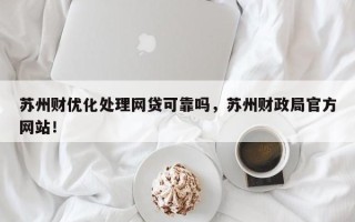 苏州财优化处理网贷可靠吗，苏州财政局官方网站！