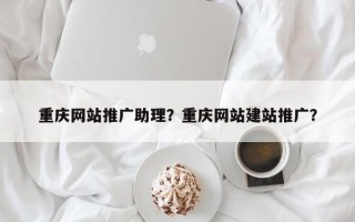 重庆网站推广助理？重庆网站建站推广？