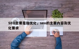 SEO主要是指优化，seo的主要内容及优化要求
