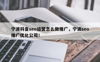 宁波抖音seo运营怎么做推广，宁波seo推广优化公司！