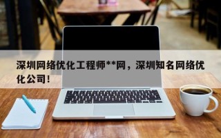 深圳网络优化工程师**网，深圳知名网络优化公司！