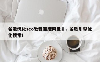 谷歌优化seo教程百度网盘	，谷歌引擎优化搜索！