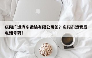 庆阳广运汽车运输有限公司签？庆阳市运管局电话号码？