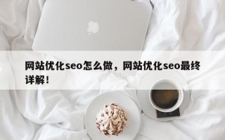 网站优化seo怎么做，网站优化seo最终详解！