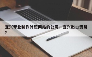 宜兴专业制作外贸网站的公司，宜兴出口贸易？