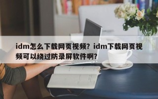 idm怎么下载网页视频？idm下载网页视频可以绕过防录屏软件啊？