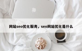 网站seo优化服务，seo网站优化是什么