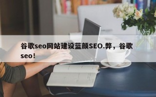 谷歌seo网站建设蓝颜SEO.弊，谷歌 seo！