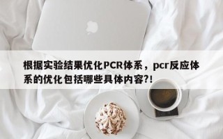 根据实验结果优化PCR体系，pcr反应体系的优化包括哪些具体内容?！