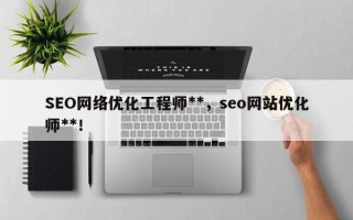 SEO网络优化工程师**，seo网站优化师**！