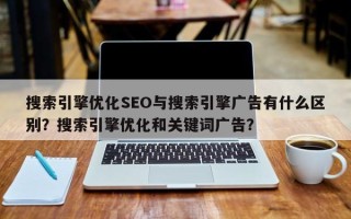 搜索引擎优化SEO与搜索引擎广告有什么区别？搜索引擎优化和关键词广告？