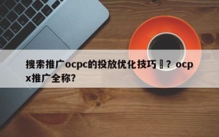 搜索推广ocpc的投放优化技巧	？ocpx推广全称？