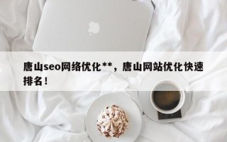 唐山seo网络优化**，唐山网站优化快速排名！
