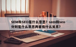 SEM和SEO是什么意思？sem和seo分别是什么意思两者有什么关系？