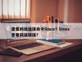 查看网络连接命令linux？linux 查看网络链接？