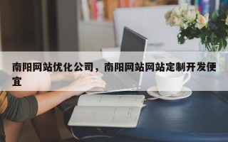 南阳网站优化公司，南阳网站网站定制开发便宜