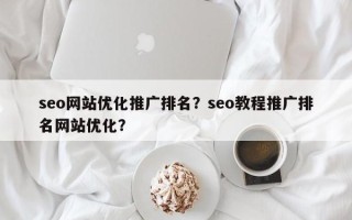 seo网站优化推广排名？seo教程推广排名网站优化？