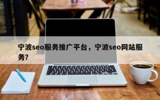 宁波seo服务推广平台，宁波seo网站服务？