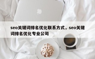 seo关键词排名优化联系方式，seo关键词排名优化专业公司