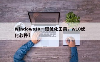 Windows10一键优化工具，w10优化软件？