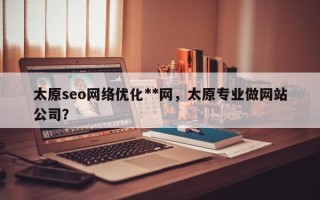 太原seo网络优化**网，太原专业做网站公司？
