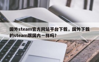 国外steam官方网站平台下载，国外下载的steam跟国内一样吗？