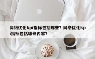 网络优化kpi指标包括哪些？网络优化kpi指标包括哪些内容？
