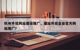 杭州外贸网站建设推广，建站外贸企业官方网站推广？