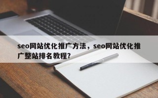 seo网站优化推广方法，seo网站优化推广整站排名教程？