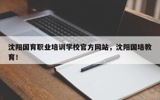 沈阳国育职业培训学校官方网站，沈阳国培教育！