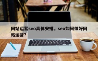 网站运营seo具体安排，seo如何做好网站运营？
