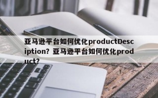 亚马逊平台如何优化productDesciption？亚马逊平台如何优化product？