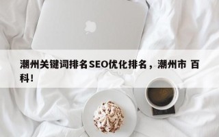 潮州关键词排名SEO优化排名，潮州市 百科！