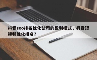 抖音seo排名优化公司的盈利模式，抖音短视频优化排名？