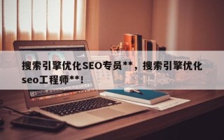 搜索引擎优化SEO专员**，搜索引擎优化seo工程师**！