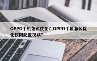 OPPO手机怎么优化？OPPO手机怎么优化权限配置视频？