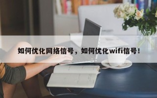 如何优化网络信号，如何优化wifi信号！