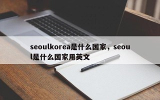 seoulkorea是什么国家，seoul是什么国家用英文