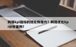 网络kpi指标的优化和提升？网络优化kpi分析案例？