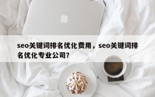 seo关键词排名优化费用，seo关键词排名优化专业公司？