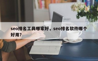 seo排名工具哪家好，seo排名软件哪个好用？
