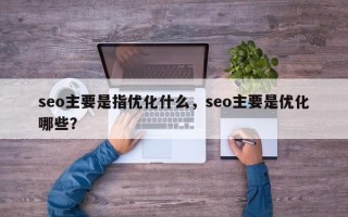 seo主要是指优化什么，seo主要是优化哪些？