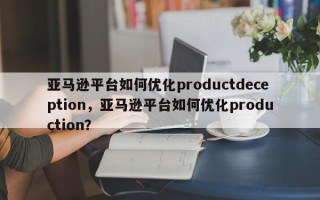 亚马逊平台如何优化productdeception，亚马逊平台如何优化production？