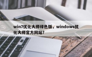 win7优化大师绿色版，windows优化大师官方网站？