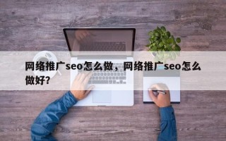 网络推广seo怎么做，网络推广seo怎么做好？