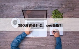 SEO设置是什么，seo是指？